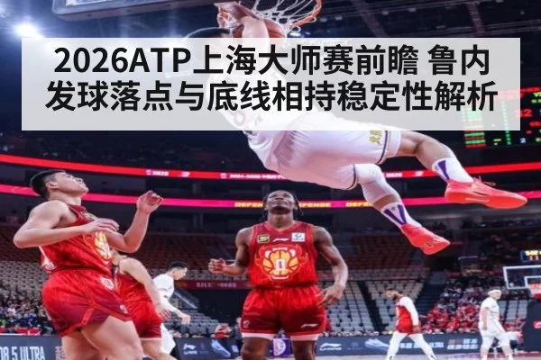 2026ATP上海大师赛前瞻 鲁内发球落点与底线相持稳定性解析