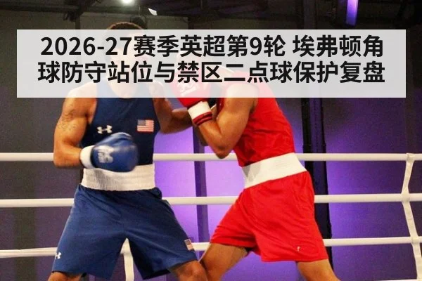 2026-27赛季英超第9轮 埃弗顿角球防守站位与禁区二点球保护复盘