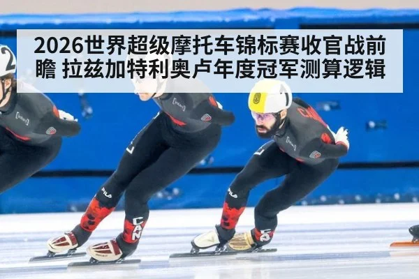 2026世界超级摩托车锦标赛收官战前瞻 拉兹加特利奥卢年度冠军测算逻辑